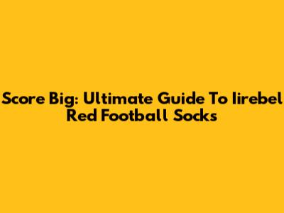 Score Big: Ultimate Guide To Iirebel Red Football Socks