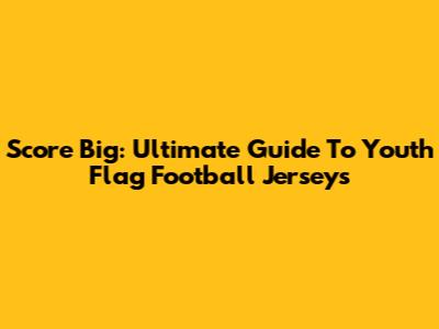 Score Big: Ultimate Guide To Youth Flag Football Jerseys
