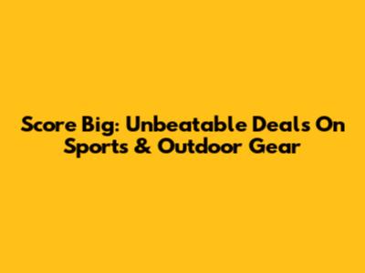 Score Big: Unbeatable Deals On Sports & Outdoor Gear