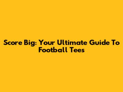 Score Big: Your Ultimate Guide To Football Tees