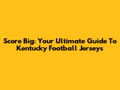 Score Big: Your Ultimate Guide To Kentucky Football Jerseys