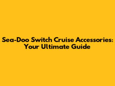 Sea-Doo Switch Cruise Accessories: Your Ultimate Guide