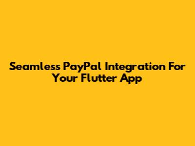 Seamless PayPal Integration For Your Flutter App