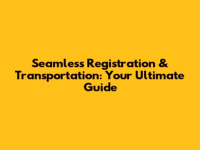 Seamless Registration & Transportation: Your Ultimate Guide