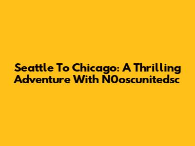 Seattle To Chicago: A Thrilling Adventure With N0oscunitedsc