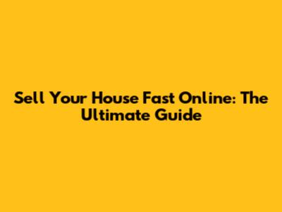 Sell Your House Fast Online: The Ultimate Guide