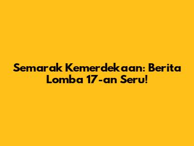 Semarak Kemerdekaan: Berita Lomba 17-an Seru!