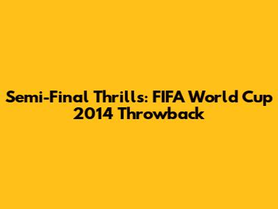 Semi-Final Thrills: FIFA World Cup 2014 Throwback