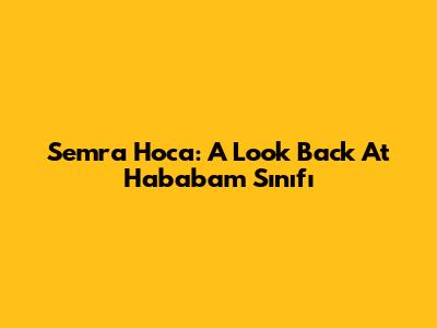 Semra Hoca: A Look Back At Hababam Sınıfı