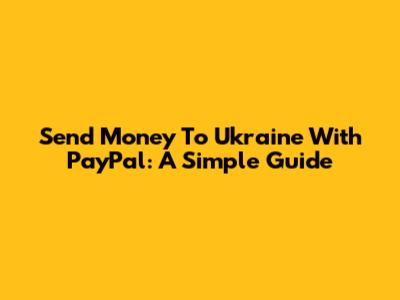 Send Money To Ukraine With PayPal: A Simple Guide
