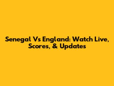 Senegal Vs England: Watch Live, Scores, & Updates