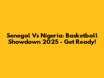 Senegal Vs Nigeria: Basketball Showdown 2025 - Get Ready!