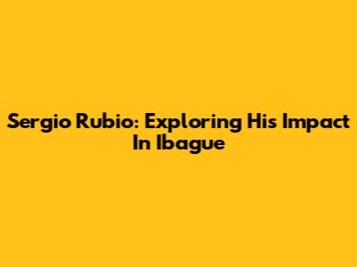 Sergio Rubio: Exploring His Impact In Ibague