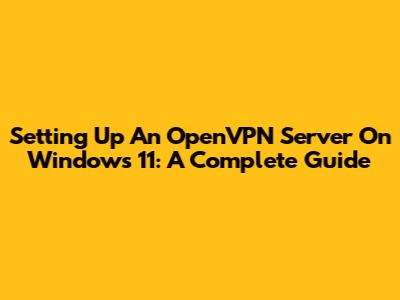 Setting Up An OpenVPN Server On Windows 11: A Complete Guide