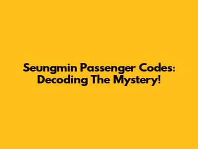 Seungmin Passenger Codes: Decoding The Mystery!