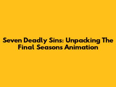 Seven Deadly Sins: Unpacking The Final Season's Animation