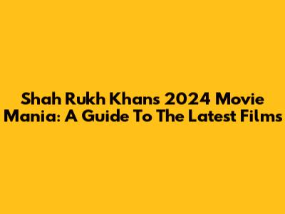 Shah Rukh Khan's 2024 Movie Mania: A Guide To The Latest Films