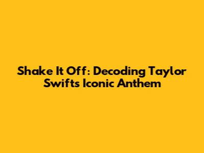 Shake It Off: Decoding Taylor Swift's Iconic Anthem
