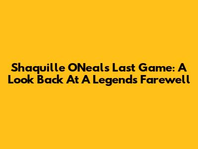 Shaquille O'Neal's Last Game: A Look Back At A Legend's Farewell