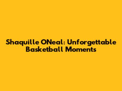 Shaquille O'Neal: Unforgettable Basketball Moments