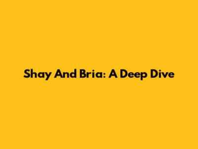 Shay And Bria: A Deep Dive