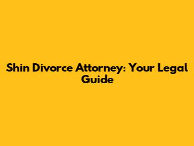 Shin Divorce Attorney: Your Legal Guide