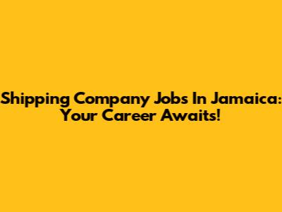 Shipping Company Jobs In Jamaica: Your Career Awaits!