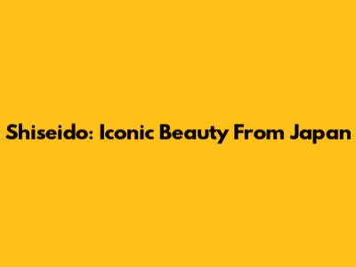Shiseido: Iconic Beauty From Japan