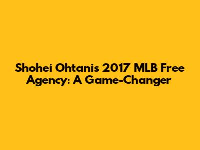 Shohei Ohtani's 2017 MLB Free Agency: A Game-Changer