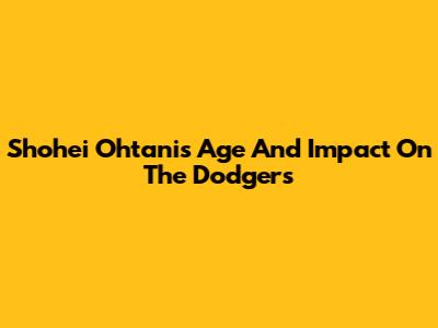 Shohei Ohtani's Age And Impact On The Dodgers
