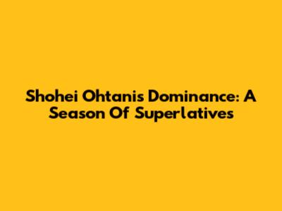 Shohei Ohtani's Dominance: A Season Of Superlatives