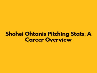 Shohei Ohtani's Pitching Stats: A Career Overview