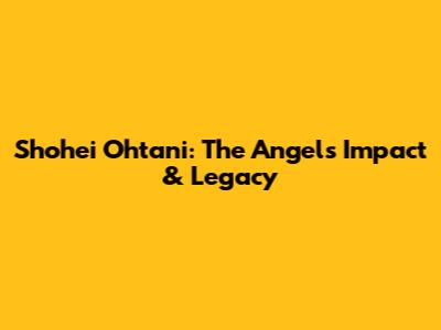 Shohei Ohtani: The Angels' Impact & Legacy