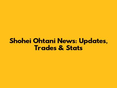 Shohei Ohtani News: Updates, Trades & Stats