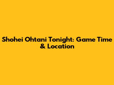 Shohei Ohtani Tonight: Game Time & Location