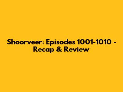 Shoorveer: Episodes 1001-1010 - Recap & Review
