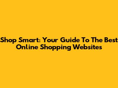 Shop Smart: Your Guide To The Best Online Shopping Websites