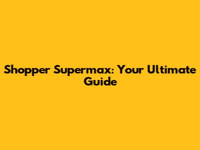 Shopper Supermax: Your Ultimate Guide