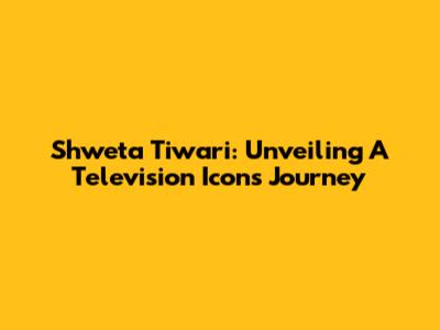 Shweta Tiwari: Unveiling A Television Icon's Journey