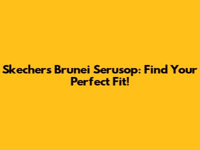 Skechers Brunei Serusop: Find Your Perfect Fit!