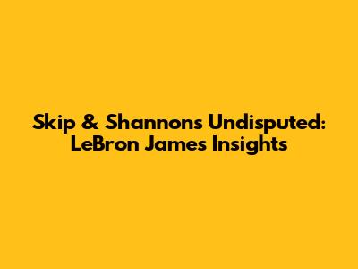 Skip & Shannon's Undisputed: LeBron James Insights