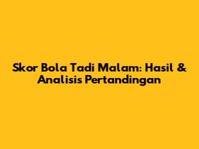 Skor Bola Tadi Malam: Hasil & Analisis Pertandingan