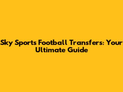 Sky Sports Football Transfers: Your Ultimate Guide