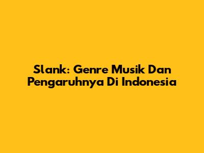 Slank: Genre Musik Dan Pengaruhnya Di Indonesia