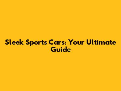 Sleek Sports Cars: Your Ultimate Guide