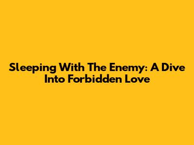 Sleeping With The Enemy: A Dive Into Forbidden Love