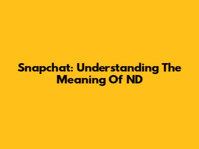 Snapchat: Understanding The Meaning Of 'ND'