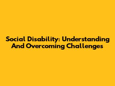 Social Disability: Understanding And Overcoming Challenges