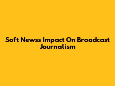 Soft News's Impact On Broadcast Journalism