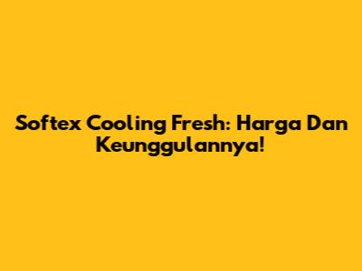 Softex Cooling Fresh: Harga Dan Keunggulannya!